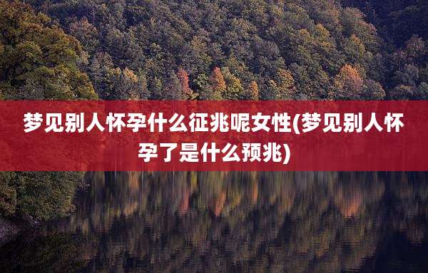 梦见别人怀孕什么征兆呢女性(梦见别人怀孕了是什么预兆)