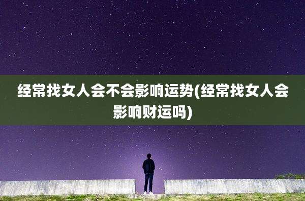 经常找女人会不会影响运势(经常找女人会影响财运吗)