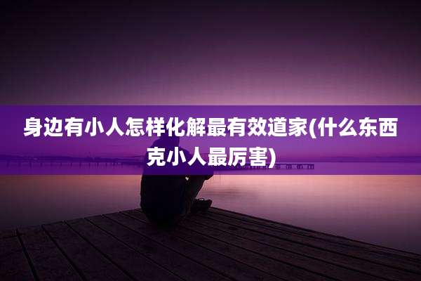 身边有小人怎样化解最有效道家(什么东西克小人最厉害)