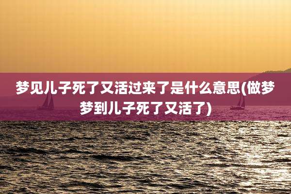 梦见儿子死了又活过来了是什么意思(做梦梦到儿子死了又活了)