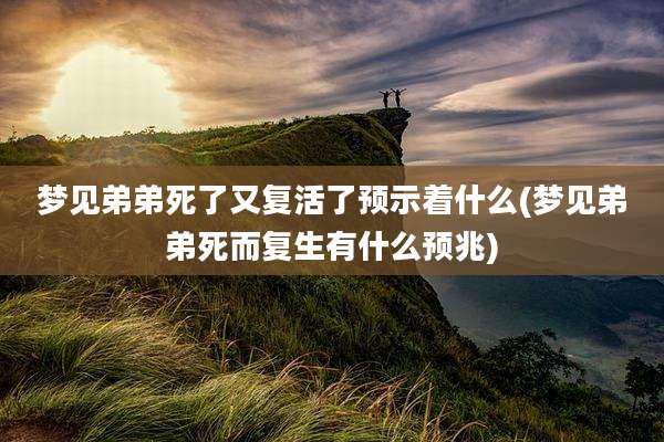 梦见弟弟死了又复活了预示着什么(梦见弟弟死而复生有什么预兆)