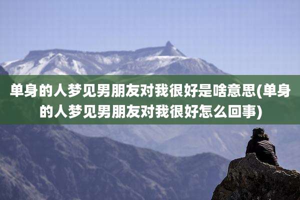 单身的人梦见男朋友对我很好是啥意思(单身的人梦见男朋友对我很好怎么回事)