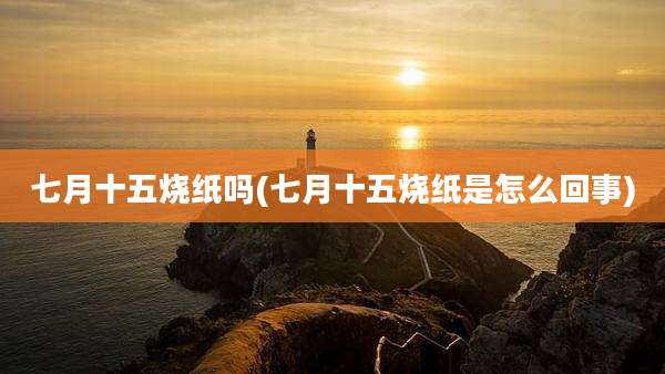 七月十五烧纸吗(七月十五烧纸是怎么回事)