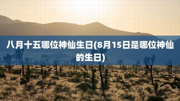 八月十五哪位神仙生日(8月15日是哪位神仙的生日)