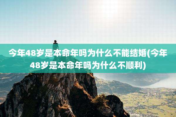 今年48岁是本命年吗为什么不能结婚(今年48岁是本命年吗为什么不顺利)