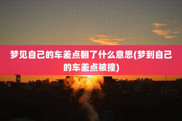 梦见自己的车差点翻了什么意思(梦到自己的车差点被撞)