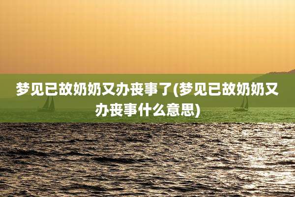 梦见已故奶奶又办丧事了(梦见已故奶奶又办丧事什么意思)