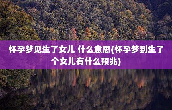 怀孕梦见生了女儿 什么意思(怀孕梦到生了个女儿有什么预兆)