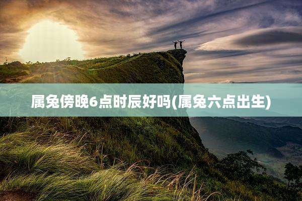 属兔傍晚6点时辰好吗(属兔六点出生)