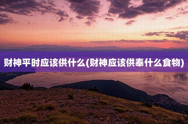 财神平时应该供什么(财神应该供奉什么食物)