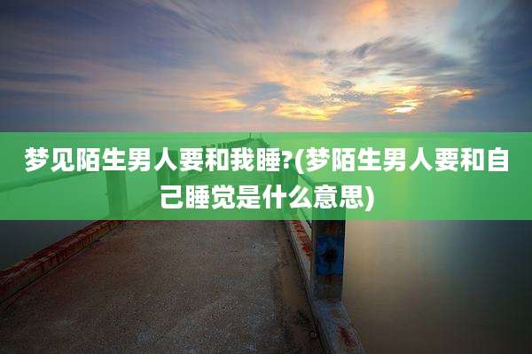梦见陌生男人要和我睡?(梦陌生男人要和自己睡觉是什么意思)