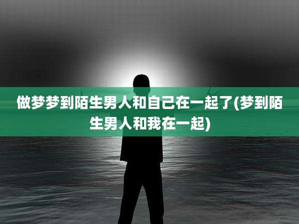 做梦梦到陌生男人和自己在一起了(梦到陌生男人和我在一起)