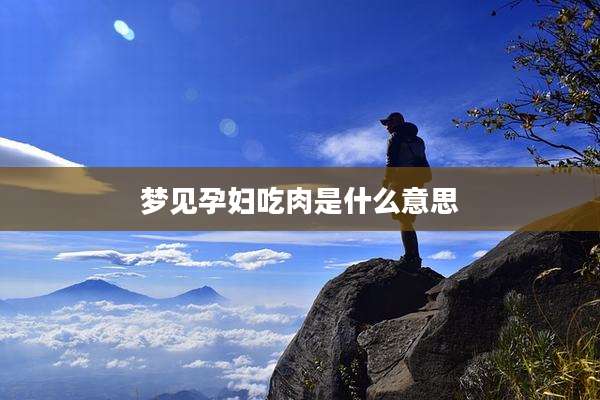 梦见孕妇吃肉是什么意思