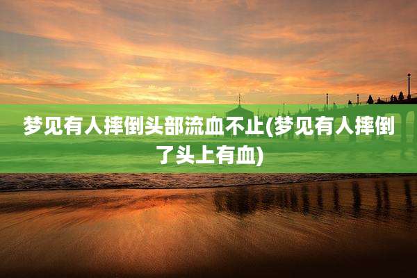 梦见有人摔倒头部流血不止(梦见有人摔倒了头上有血)
