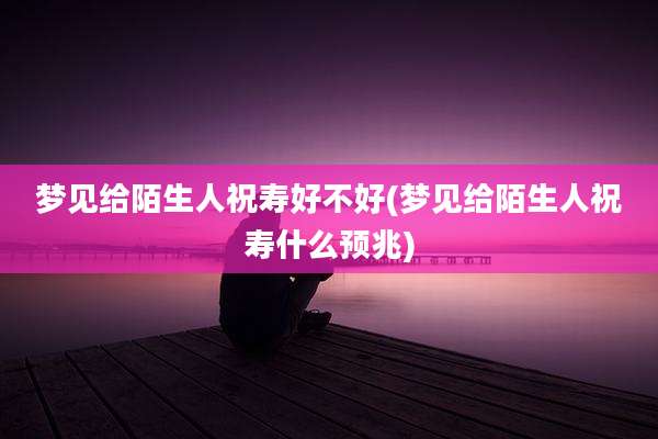 梦见给陌生人祝寿好不好(梦见给陌生人祝寿什么预兆)