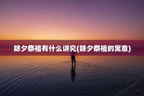除夕祭祖有什么讲究(除夕祭祖的寓意)