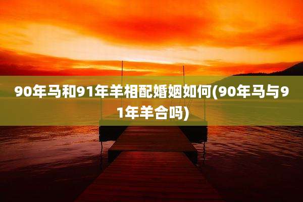 90年马和91年羊相配婚姻如何(90年马与91年羊合吗)