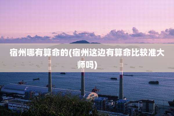 宿州哪有算命的(宿州这边有算命比较准大师吗)