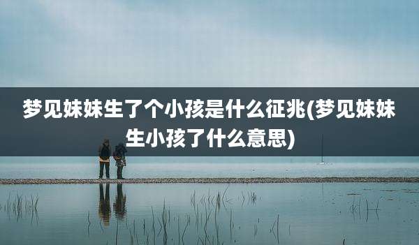 梦见妹妹生了个小孩是什么征兆(梦见妹妹生小孩了什么意思)