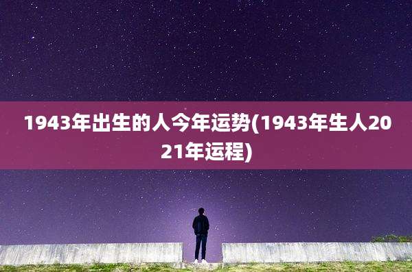 1943年出生的人今年运势(1943年生人2021年运程)