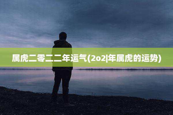 属虎二零二二年运气(2o2|年属虎的运势)
