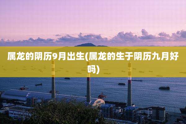 属龙的阴历9月出生(属龙的生于阴历九月好吗)