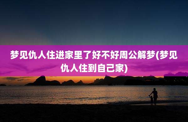 梦见仇人住进家里了好不好周公解梦(梦见仇人住到自己家)