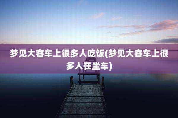梦见大客车上很多人吃饭(梦见大客车上很多人在坐车)