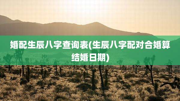 婚配生辰八字查询表(生辰八字配对合婚算结婚日期)