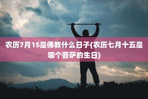 农历7月15是佛教什么日子(农历七月十五是哪个菩萨的生日)