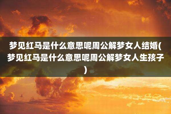 梦见红马是什么意思呢周公解梦女人结婚(梦见红马是什么意思呢周公解梦女人生孩子)