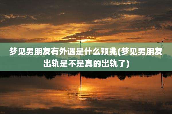 梦见男朋友有外遇是什么预兆(梦见男朋友出轨是不是真的出轨了)