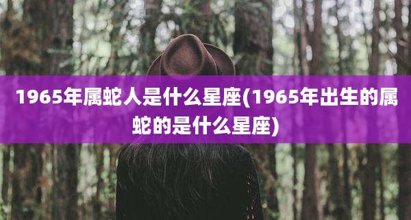 1965年属蛇人是什么星座(1965年出生的属蛇的是什么星座)