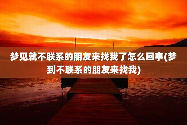 梦见就不联系的朋友来找我了怎么回事(梦到不联系的朋友来找我)