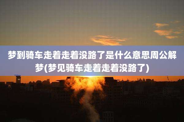 梦到骑车走着走着没路了是什么意思周公解梦(梦见骑车走着走着没路了)