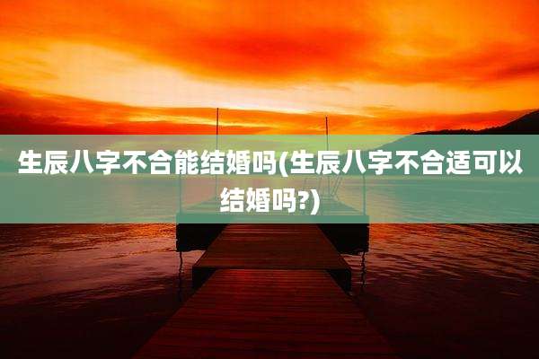 生辰八字不合能结婚吗(生辰八字不合适可以结婚吗?)