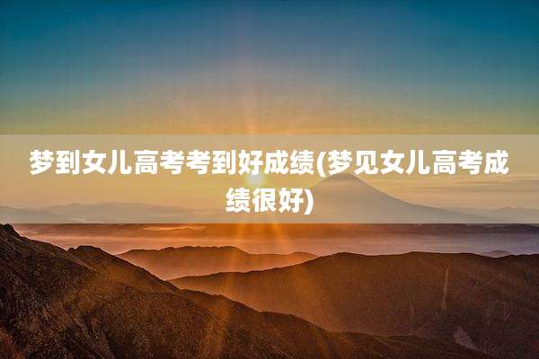 梦到女儿高考考到好成绩(梦见女儿高考成绩很好)