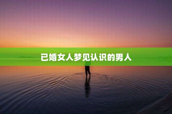 已婚女人梦见认识的男人