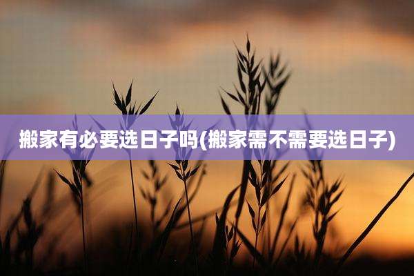搬家有必要选日子吗(搬家需不需要选日子)