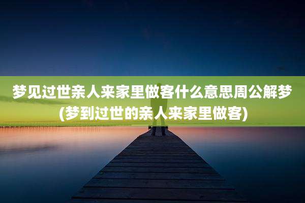 梦见过世亲人来家里做客什么意思周公解梦(梦到过世的亲人来家里做客)