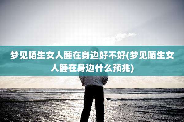 梦见陌生女人睡在身边好不好(梦见陌生女人睡在身边什么预兆)