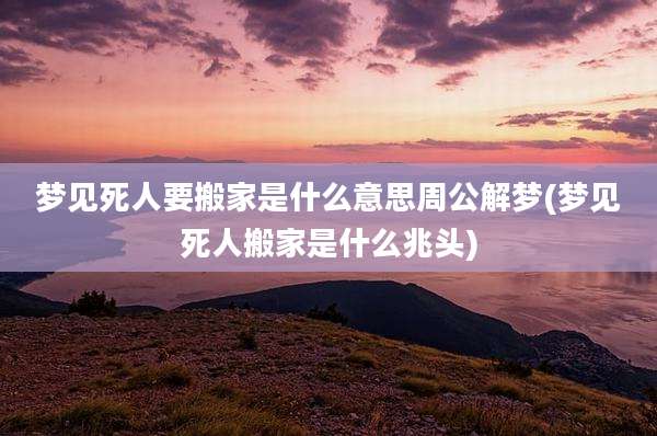 梦见死人要搬家是什么意思周公解梦(梦见死人搬家是什么兆头)