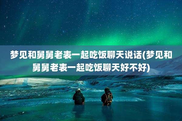 梦见和舅舅老表一起吃饭聊天说话(梦见和舅舅老表一起吃饭聊天好不好)