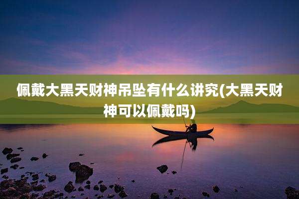 佩戴大黑天财神吊坠有什么讲究(大黑天财神可以佩戴吗)