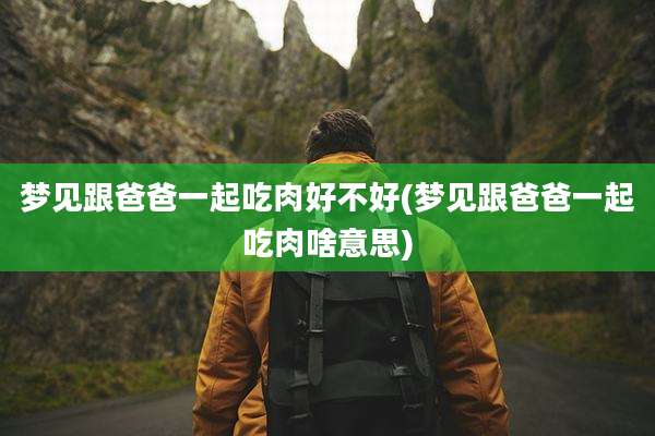 梦见跟爸爸一起吃肉好不好(梦见跟爸爸一起吃肉啥意思)