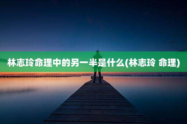 林志玲命理中的另一半是什么(林志玲 命理)