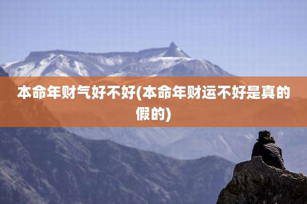本命年财气好不好(本命年财运不好是真的假的)