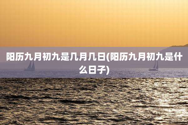 阳历九月初九是几月几日(阳历九月初九是什么日子)