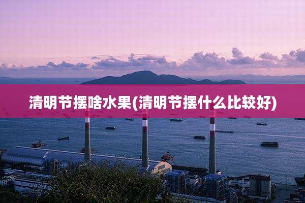 清明节摆啥水果(清明节摆什么比较好)