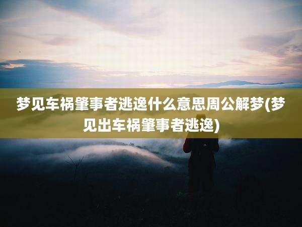 梦见车祸肇事者逃逸什么意思周公解梦(梦见出车祸肇事者逃逸)